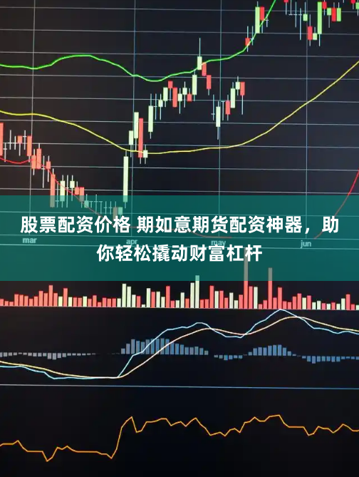 股票配资价格 期如意期货配资神器，助你轻松撬动财富杠杆