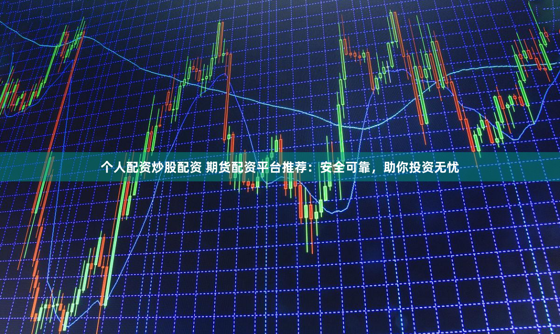 个人配资炒股配资 期货配资平台推荐：安全可靠，助你投资无忧