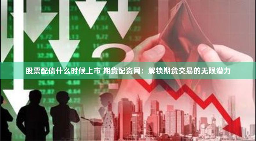 股票配债什么时候上市 期货配资网：解锁期货交易的无限潜力