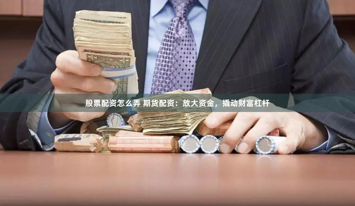 股票配资怎么弄 期货配资：放大资金，撬动财富杠杆