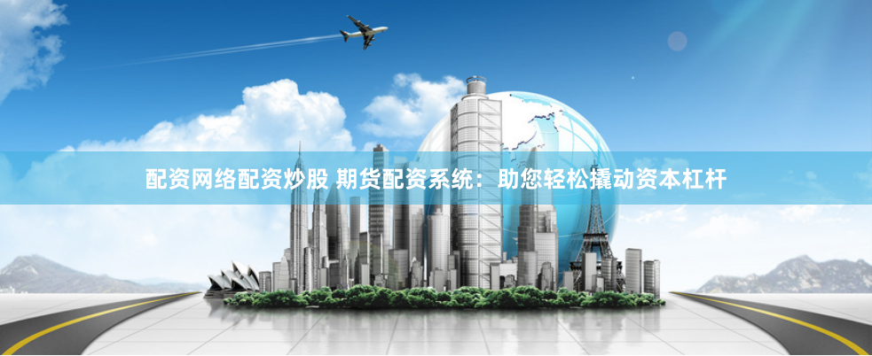 配资网络配资炒股 期货配资系统：助您轻松撬动资本杠杆