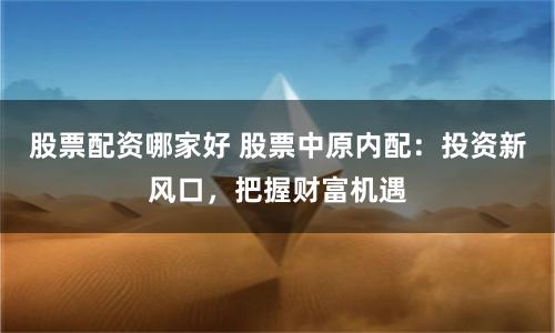 股票配资哪家好 股票中原内配：投资新风口，把握财富机遇