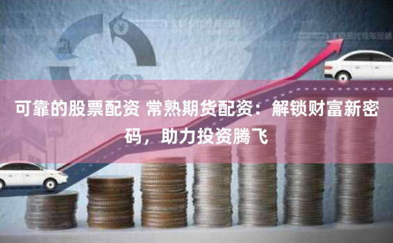 可靠的股票配资 常熟期货配资：解锁财富新密码，助力投资腾飞