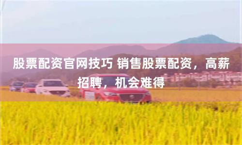 股票配资官网技巧 销售股票配资，高薪招聘，机会难得