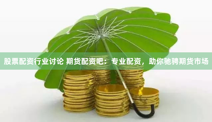 股票配资行业讨论 期货配资吧：专业配资，助你驰骋期货市场