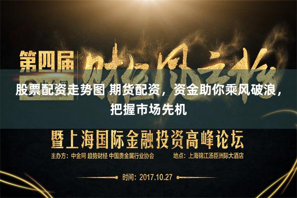 股票配资走势图 期货配资，资金助你乘风破浪，把握市场先机