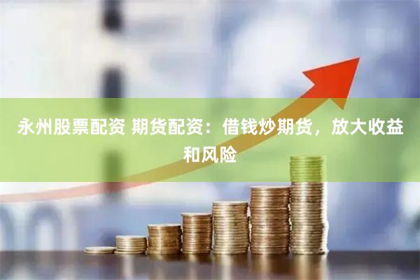 永州股票配资 期货配资：借钱炒期货，放大收益和风险