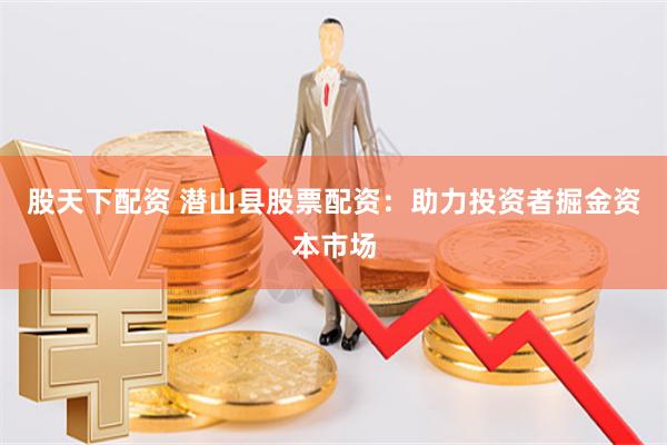 股天下配资 潜山县股票配资：助力投资者掘金资本市场