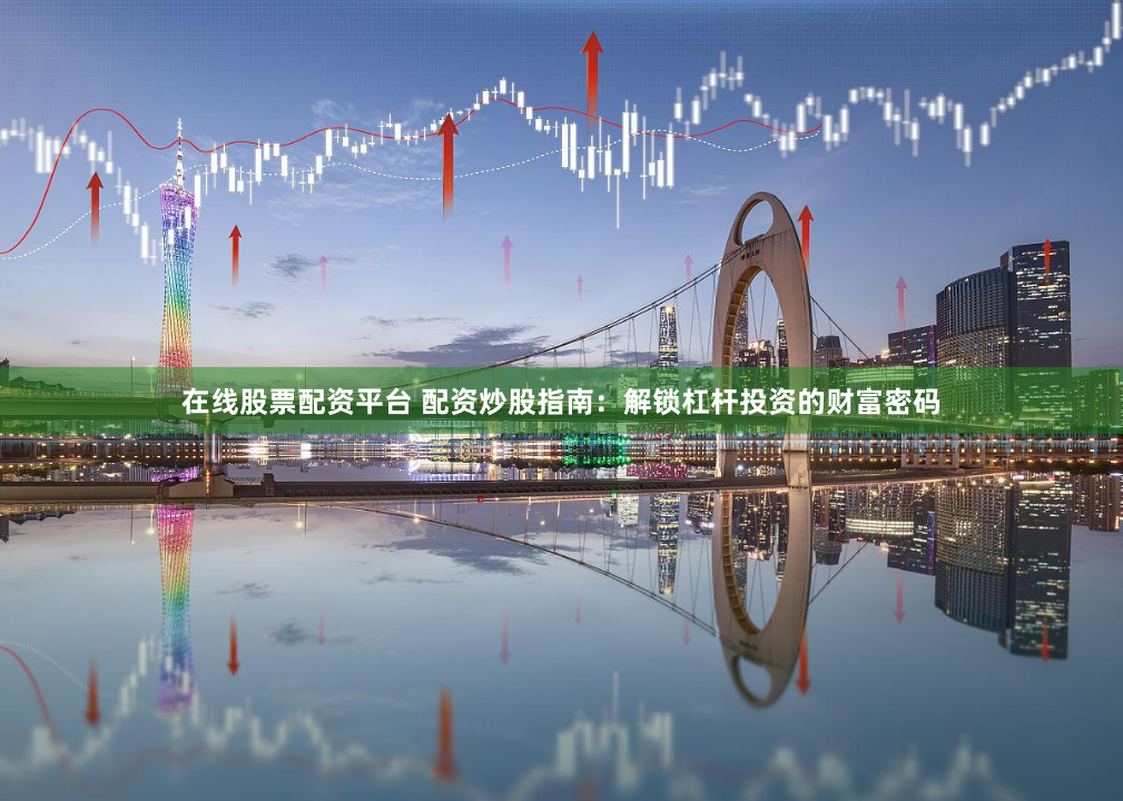 在线股票配资平台 配资炒股指南：解锁杠杆投资的财富密码