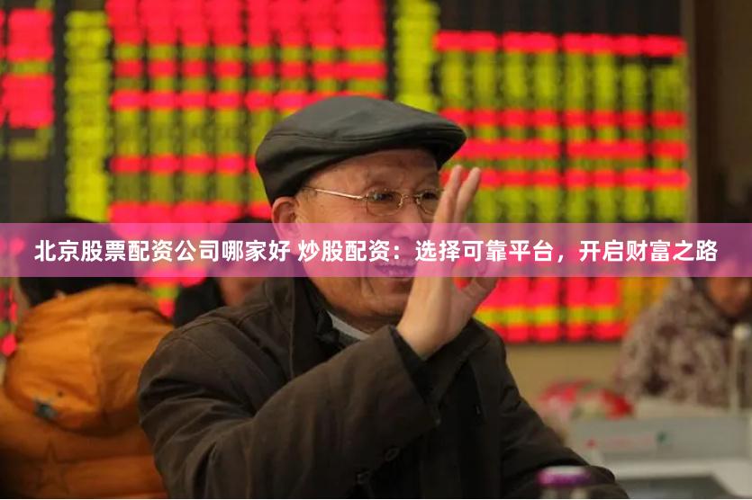 北京股票配资公司哪家好 炒股配资：选择可靠平台，开启财富之路