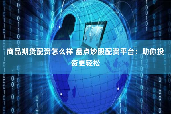 商品期货配资怎么样 盘点炒股配资平台：助你投资更轻松
