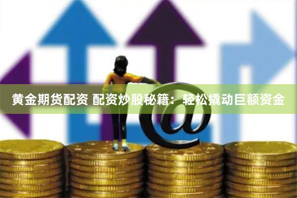 黄金期货配资 配资炒股秘籍：轻松撬动巨额资金