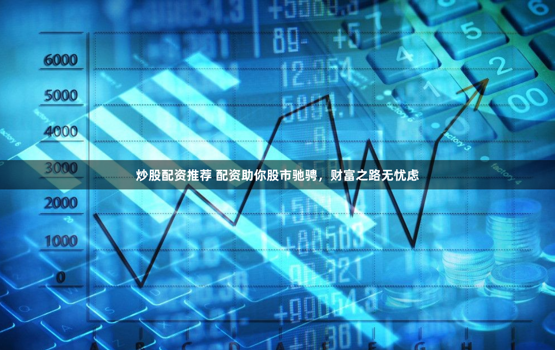 炒股配资推荐 配资助你股市驰骋，财富之路无忧虑