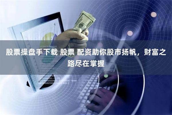 股票操盘手下载 股票 配资助你股市扬帆，财富之路尽在掌握