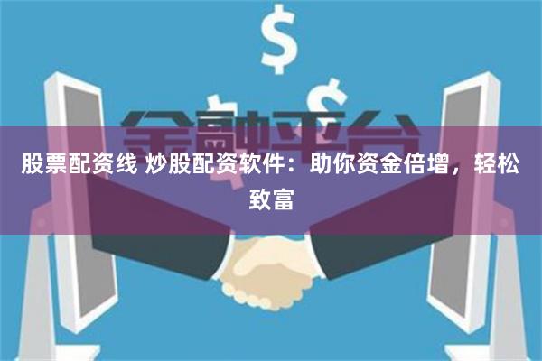 股票配资线 炒股配资软件：助你资金倍增，轻松致富