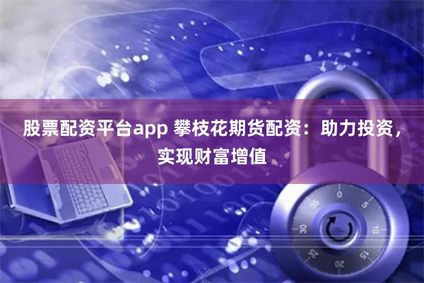 股票配资平台app 攀枝花期货配资：助力投资，实现财富增值