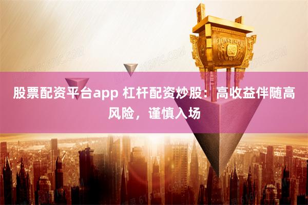 股票配资平台app 杠杆配资炒股：高收益伴随高风险，谨慎入场