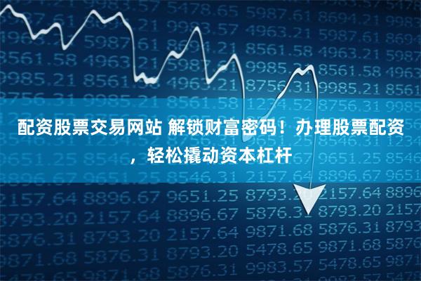配资股票交易网站 解锁财富密码！办理股票配资，轻松撬动资本杠杆
