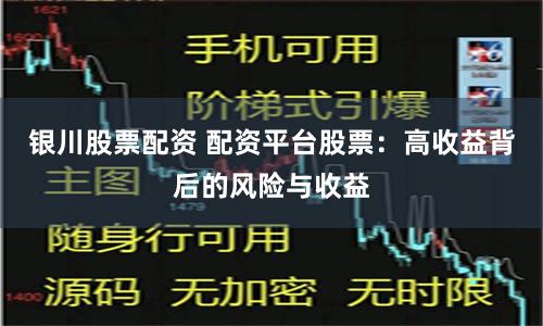 银川股票配资 配资平台股票：高收益背后的风险与收益