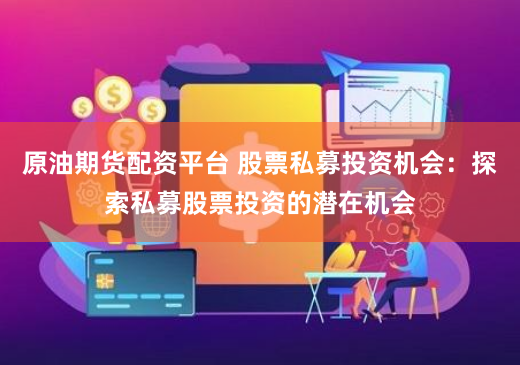 原油期货配资平台 股票私募投资机会：探索私募股票投资的潜在机会