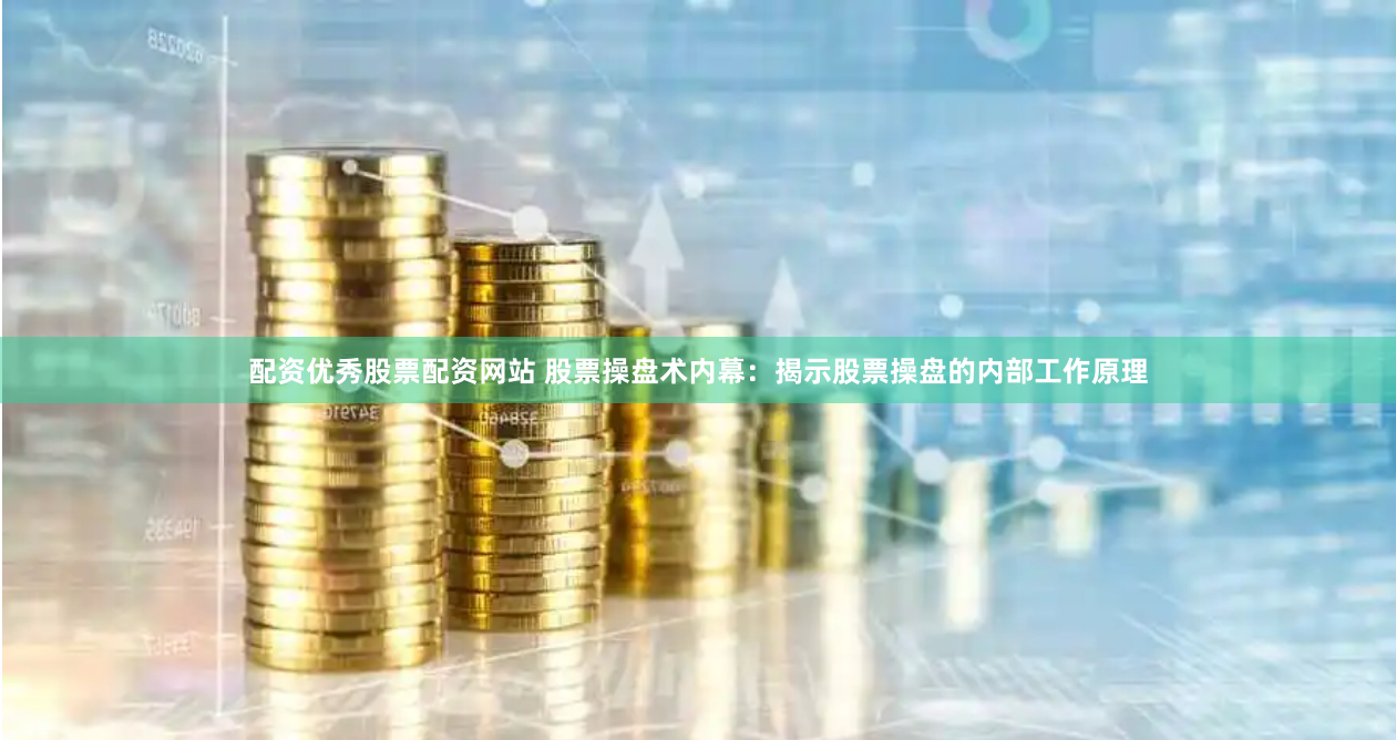 配资优秀股票配资网站 股票操盘术内幕：揭示股票操盘的内部工作原理