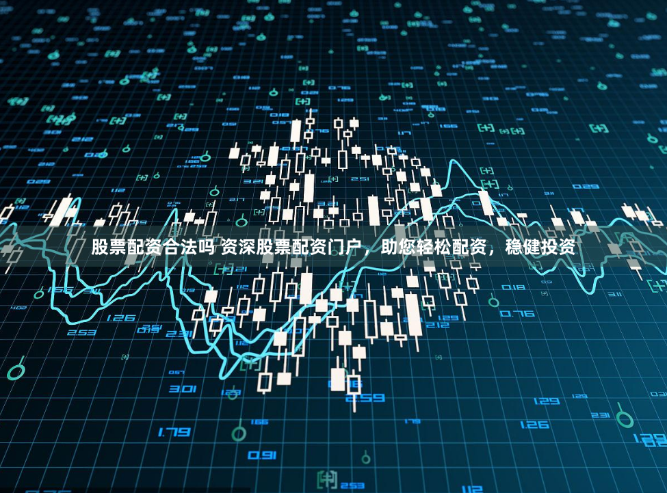 股票配资合法吗 资深股票配资门户，助您轻松配资，稳健投资