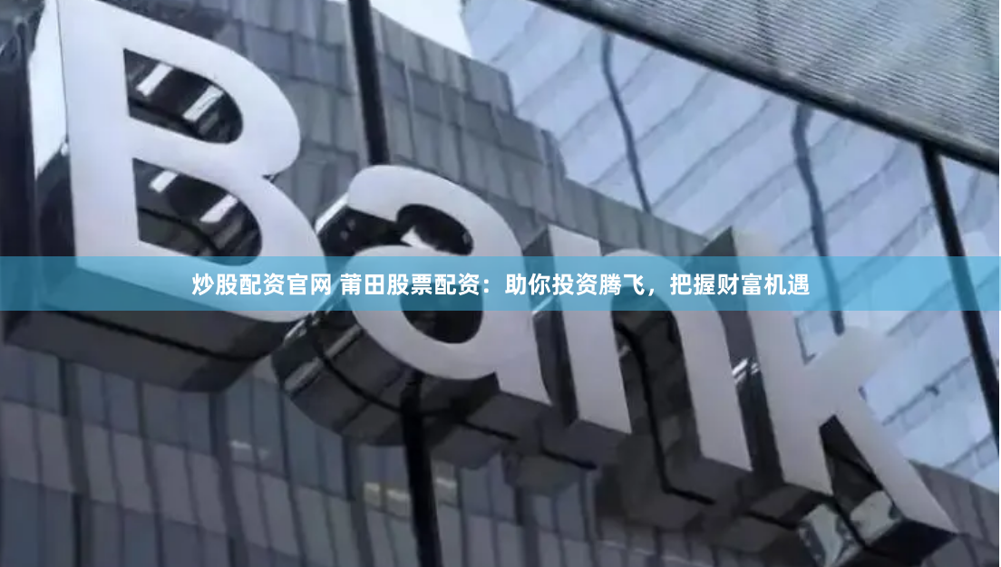 炒股配资官网 莆田股票配资：助你投资腾飞，把握财富机遇