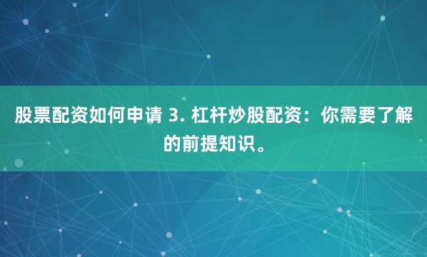 股票配资如何申请 3. 杠杆炒股配资：你需要了解的前提知识。