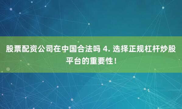 股票配资公司在中国合法吗 4. 选择正规杠杆炒股平台的重要性！