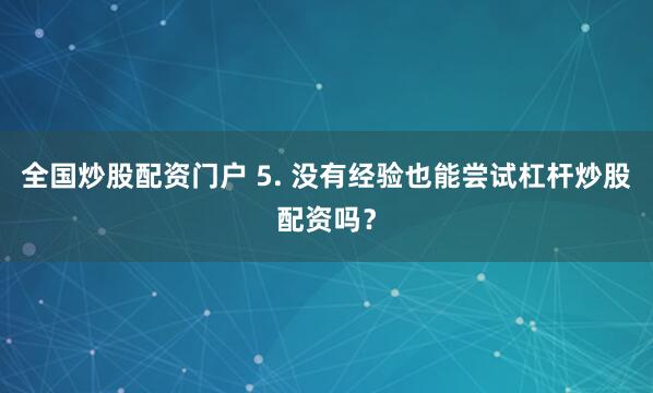 全国炒股配资门户 5. 没有经验也能尝试杠杆炒股配资吗？