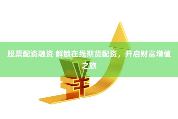股票配资融资 解锁在线期货配资，开启财富增值之旅