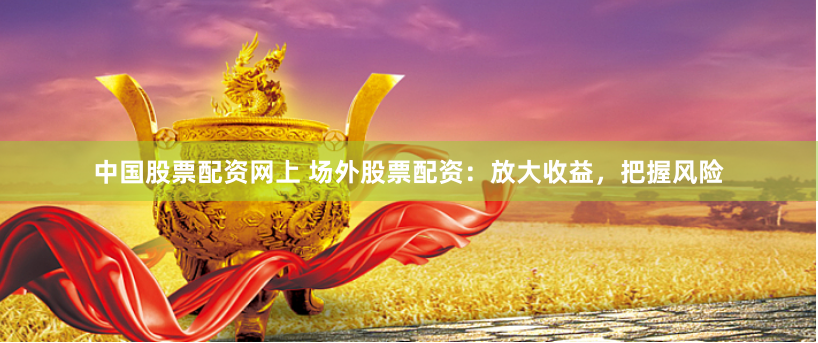中国股票配资网上 场外股票配资：放大收益，把握风险