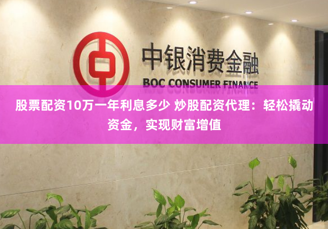 股票配资10万一年利息多少 炒股配资代理：轻松撬动资金，实现财富增值