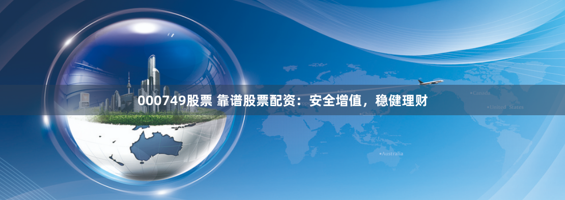 000749股票 靠谱股票配资：安全增值，稳健理财
