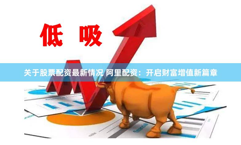 关于股票配资最新情况 阿里配资：开启财富增值新篇章