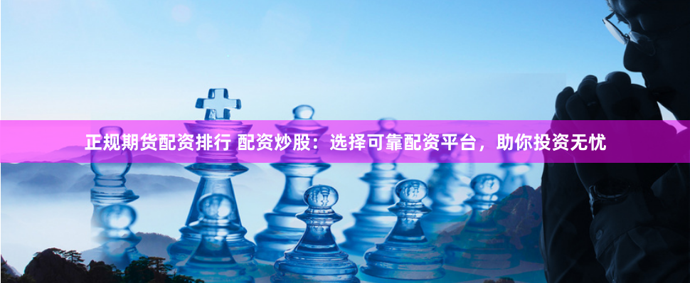 正规期货配资排行 配资炒股：选择可靠配资平台，助你投资无忧