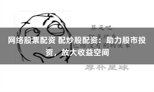 网络股票配资 配炒股配资：助力股市投资，放大收益空间