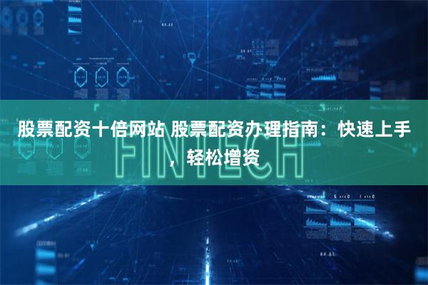 股票配资十倍网站 股票配资办理指南：快速上手，轻松增资