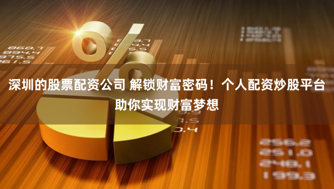 深圳的股票配资公司 解锁财富密码！个人配资炒股平台助你实现财富梦想