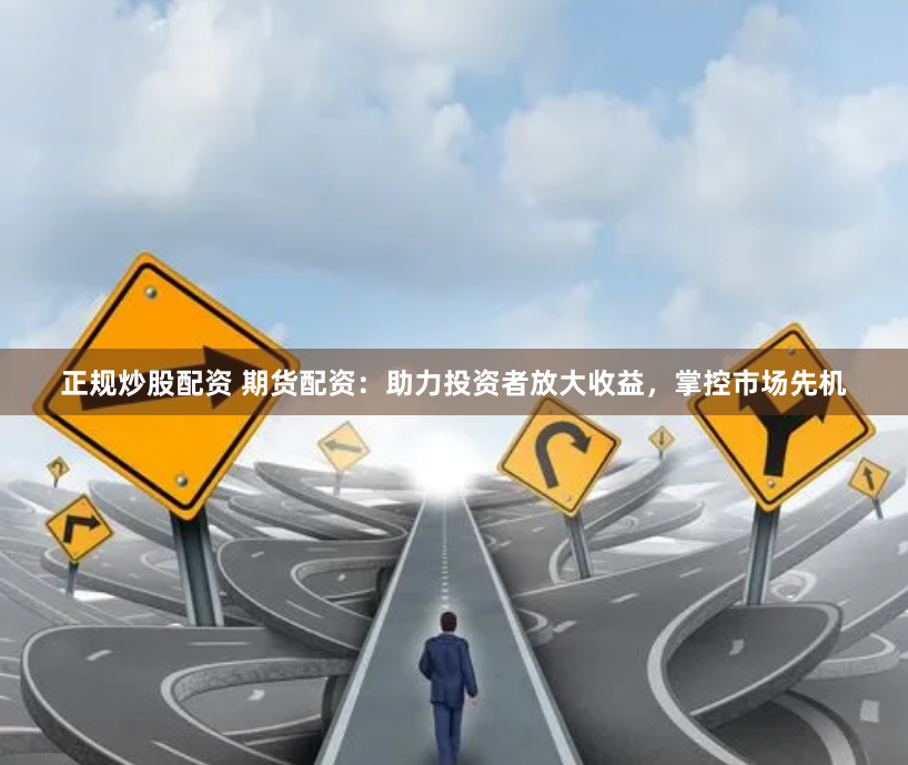 正规炒股配资 期货配资：助力投资者放大收益，掌控市场先机