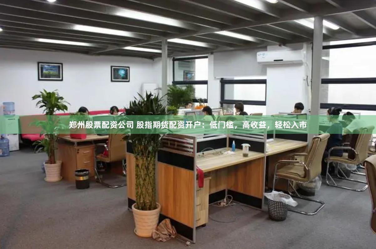 郑州股票配资公司 股指期货配资开户：低门槛，高收益，轻松入市