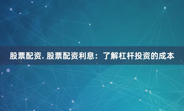 股票配资. 股票配资利息：了解杠杆投资的成本