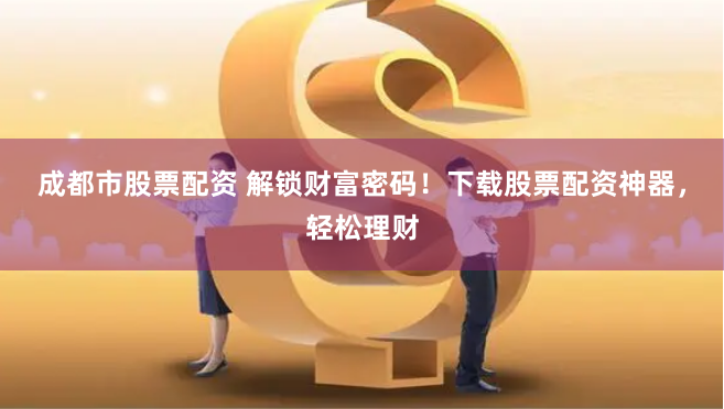成都市股票配资 解锁财富密码！下载股票配资神器，轻松理财