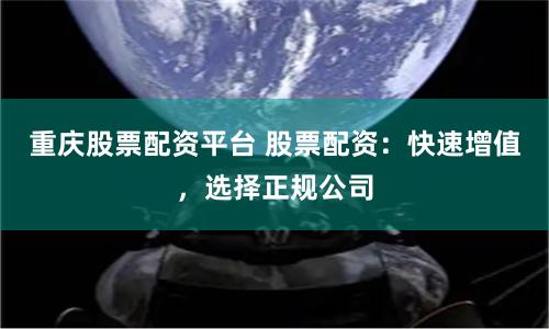 重庆股票配资平台 股票配资：快速增值，选择正规公司
