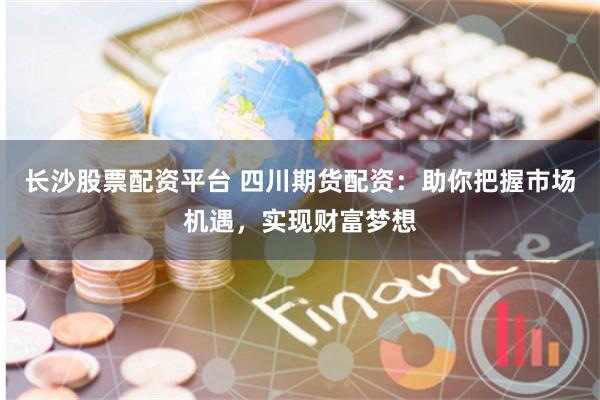 长沙股票配资平台 四川期货配资：助你把握市场机遇，实现财富梦想