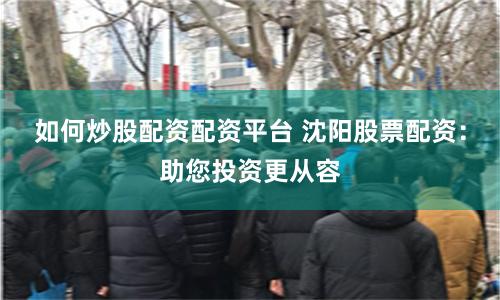 如何炒股配资配资平台 沈阳股票配资：助您投资更从容