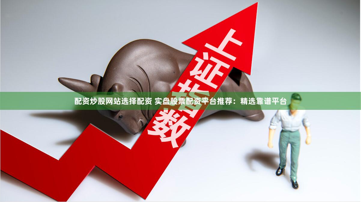 配资炒股网站选择配资 实盘股票配资平台推荐：精选靠谱平台