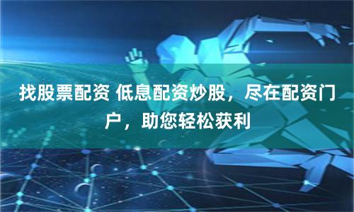 找股票配资 低息配资炒股，尽在配资门户，助您轻松获利