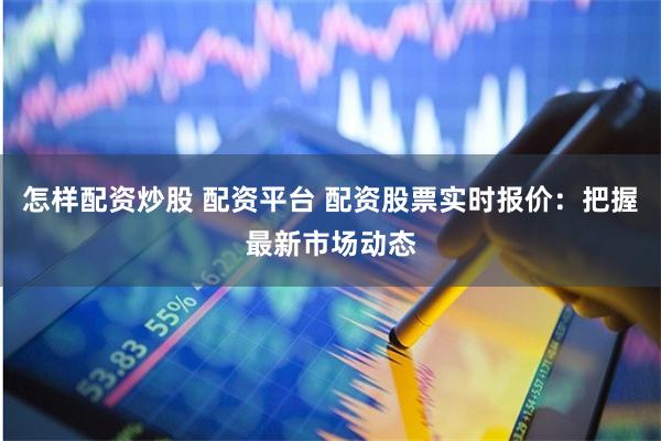 怎样配资炒股 配资平台 配资股票实时报价：把握最新市场动态