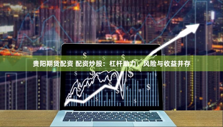 贵阳期货配资 配资炒股：杠杆助力，风险与收益并存